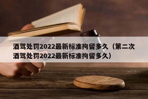 酒驾处罚2022最新标准拘留多久（第二次酒驾处罚2022最新标准拘留多久）