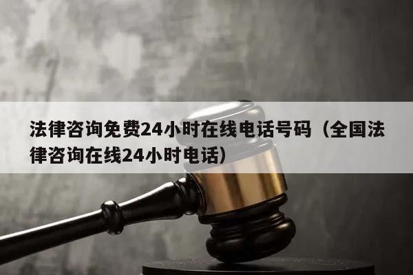 法律咨询免费24小时在线电话号码（全国法律咨询在线24小时电话）