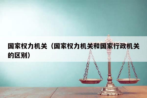 国家权力机关（国家权力机关和国家行政机关的区别）