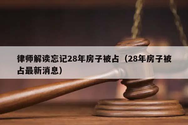 律师解读忘记28年房子被占（28年房子被占最新消息）