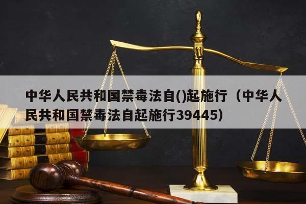 中华人民共和国禁毒法自()起施行（中华人民共和国禁毒法自起施行39445）