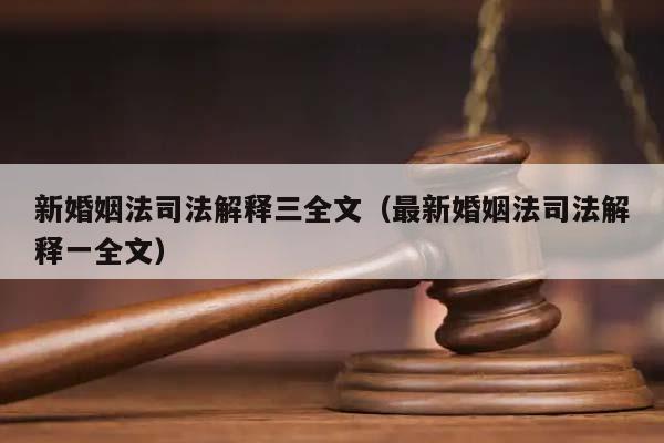 新婚姻法司法解释三全文（最新婚姻法司法解释一全文）