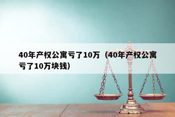 40年产权公寓亏了10万（40年产权公寓亏了10万块钱）