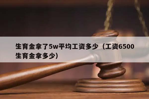 生育金拿了5w平均工资多少（工资6500生育金拿多少）