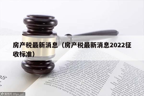 房产税最新消息（房产税最新消息2022征收标准）