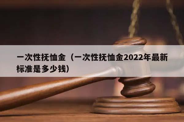 一次性抚恤金（一次性抚恤金2022年最新标准是多少钱）