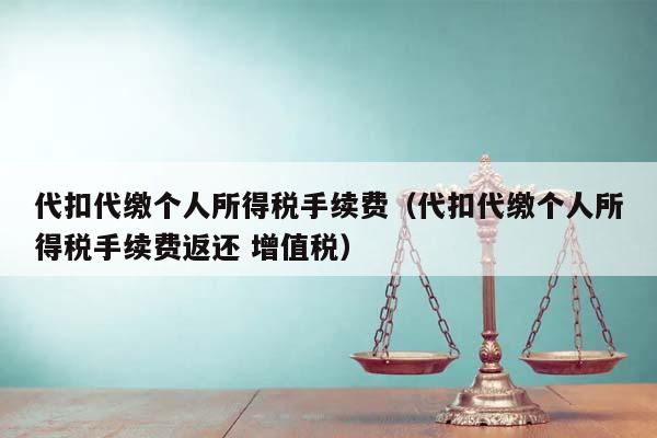 代扣代缴个人所得税手续费（代扣代缴个人所得税手续费返还 增值税）