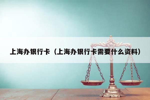 上海办银行卡（上海办银行卡需要什么资料）