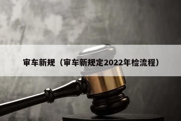 审车新规（审车新规定2022年检流程）