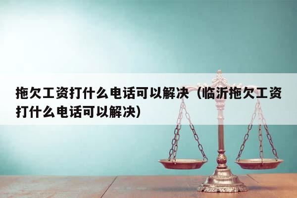 拖欠工资打什么电话可以解决（临沂拖欠工资打什么电话可以解决）