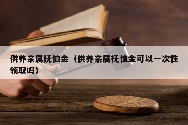 供养亲属抚恤金（供养亲属抚恤金可以一次性领取吗）