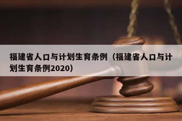 福建省人口与计划生育条例（福建省人口与计划生育条例2020）