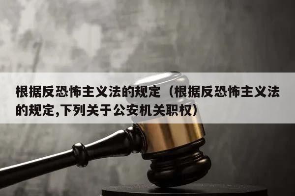 根据反恐怖主义法的规定（根据反恐怖主义法的规定,下列关于公安机关职权）