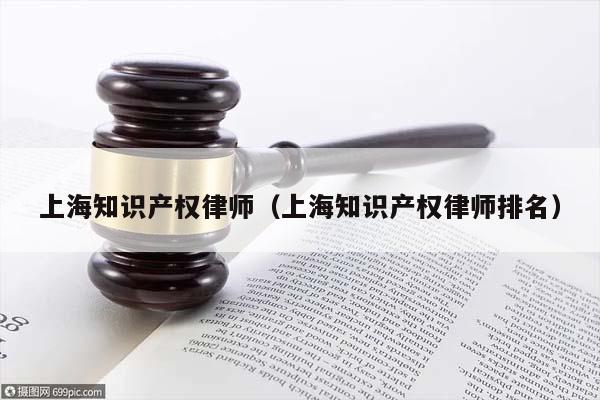上海知识产权律师（上海知识产权律师排名）