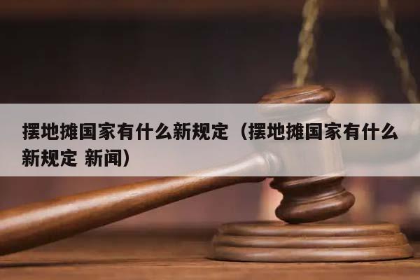 摆地摊国家有什么新规定（摆地摊国家有什么新规定 新闻）