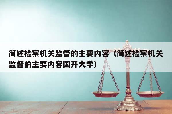 简述检察机关监督的主要内容（简述检察机关监督的主要内容国开大学）