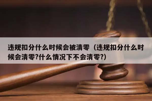 违规扣分什么时候会被清零（违规扣分什么时候会清零?什么情况下不会清零?）