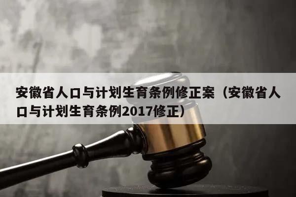 安徽省人口与计划生育条例修正案（安徽省人口与计划生育条例2017修正）