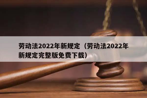 劳动法2022年新规定（劳动法2022年新规定完整版免费下载）