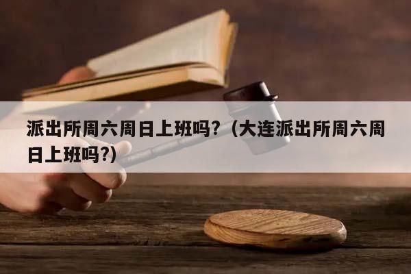 派出所周六周日上班吗?（大连派出所周六周日上班吗?）