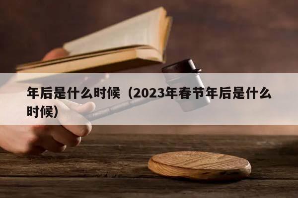 年后是什么时候（2023年春节年后是什么时候）