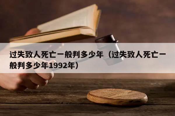 过失致人死亡一般判多少年（过失致人死亡一般判多少年1992年）