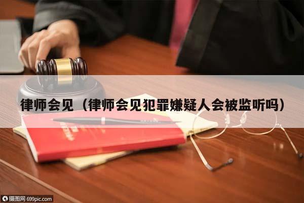 律师会见（律师会见犯罪嫌疑人会被监听吗）