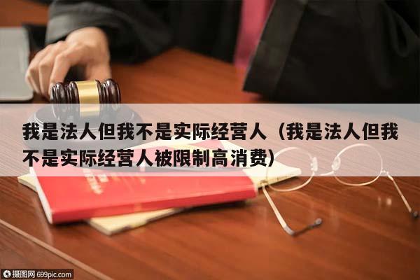 我是法人但我不是实际经营人（我是法人但我不是实际经营人被限制高消费）