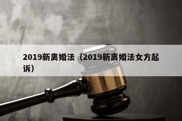 2019新离婚法（2019新离婚法女方起诉）