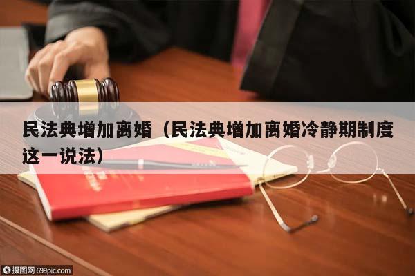 民法典增加离婚（民法典增加离婚冷静期制度这一说法）