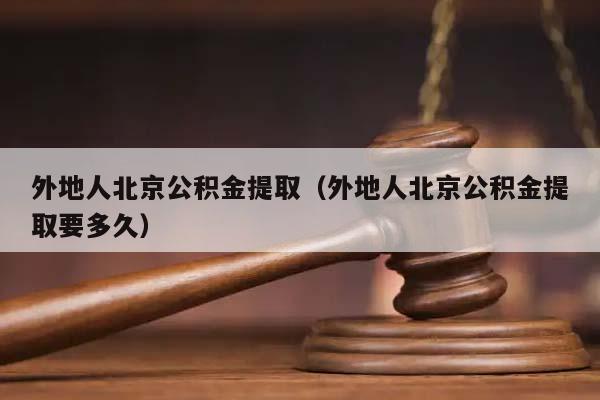 外地人北京公积金提取（外地人北京公积金提取要多久）