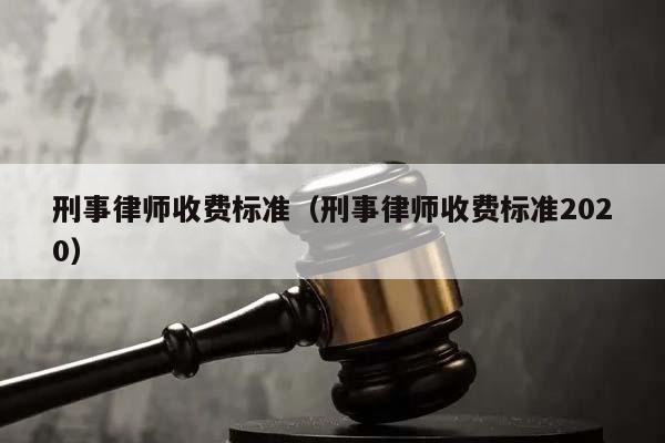 刑事律师收费标准（刑事律师收费标准2020）