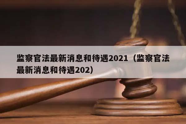 监察官法最新消息和待遇2021（监察官法最新消息和待遇202）