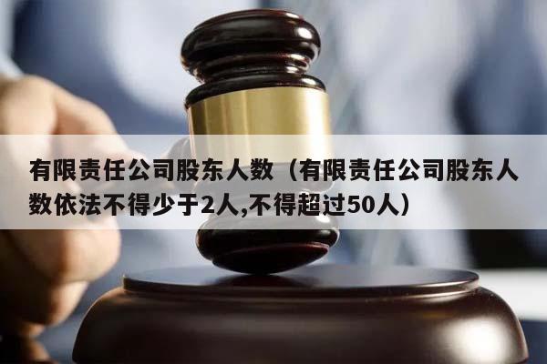 有限责任公司股东人数（有限责任公司股东人数依法不得少于2人,不得超过50人）