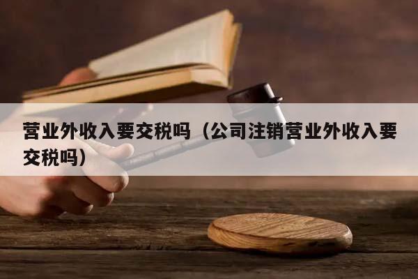 营业外收入要交税吗（公司注销营业外收入要交税吗）