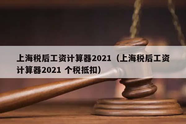 上海税后工资计算器2021（上海税后工资计算器2021 个税抵扣）