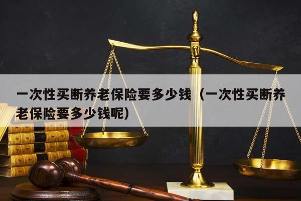 一次性买断养老保险要多少钱（一次性买断养老保险要多少钱呢）