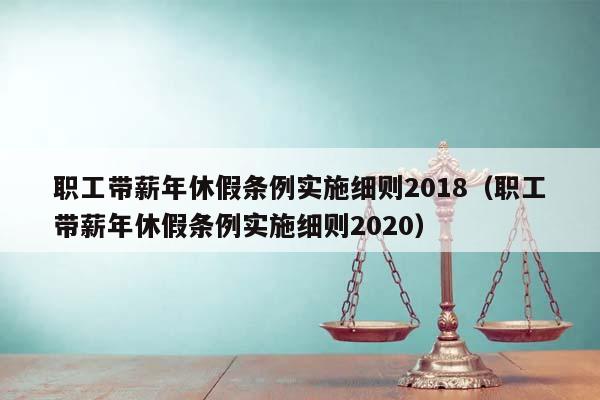 职工带薪年休假条例实施细则2018（职工带薪年休假条例实施细则2020）