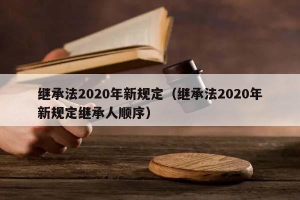 继承法2020年新规定（继承法2020年新规定继承人顺序）