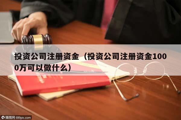 投资公司注册资金（投资公司注册资金1000万可以做什么）