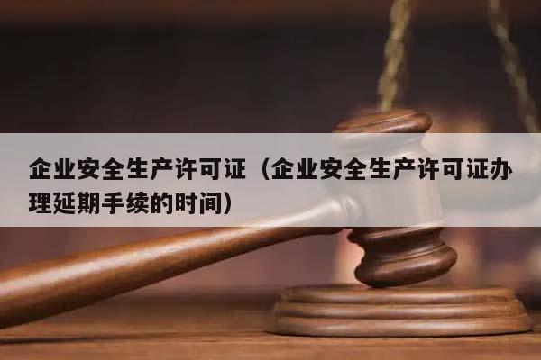 企业安全生产许可证（企业安全生产许可证办理延期手续的时间）