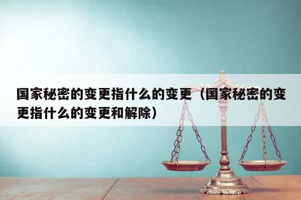 国家秘密的变更指什么的变更（国家秘密的变更指什么的变更和解除）