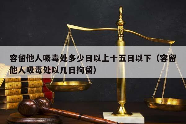 容留他人吸毒处多少日以上十五日以下（容留他人吸毒处以几日拘留）