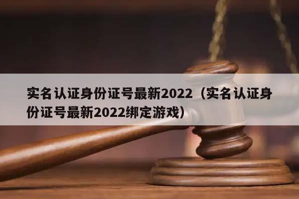 实名认证身份证号最新2022（实名认证身份证号最新2022绑定游戏）