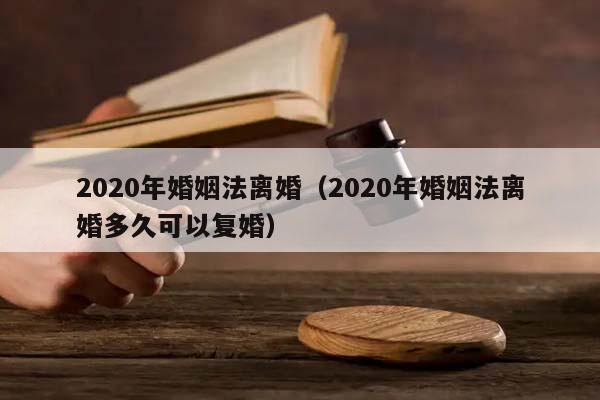 2020年婚姻法离婚（2020年婚姻法离婚多久可以复婚）