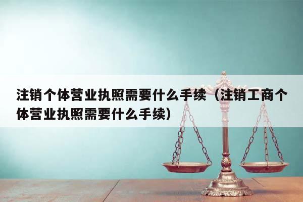 注销个体营业执照需要什么手续（注销工商个体营业执照需要什么手续）