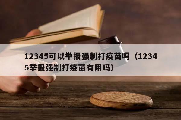 12345可以举报强制打疫苗吗（12345举报强制打疫苗有用吗）