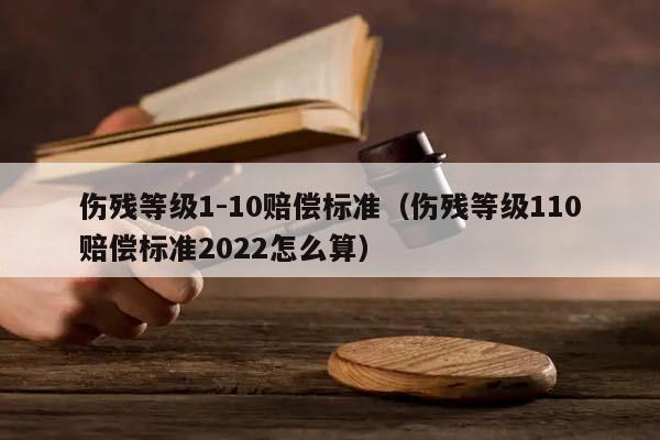 伤残等级1-10赔偿标准（伤残等级110赔偿标准2022怎么算）