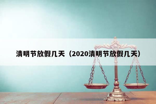 清明节放假几天（2020清明节放假几天）