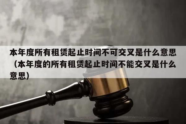 本年度所有租赁起止时间不可交叉是什么意思（本年度的所有租赁起止时间不能交叉是什么意思）